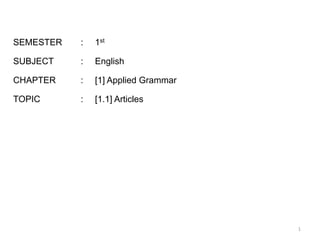 SEMESTER : 1st
SUBJECT : English
CHAPTER : [1] Applied Grammar
TOPIC : [1.1] Articles
1
 