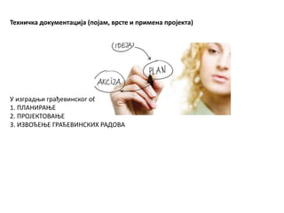 Техничка документација (појам, врсте и примена пројекта)
У изградњи грађевинског објекта разликују се 3 фазе:
1. ПЛАНИРАЊЕ
2. ПРОЈЕКТОВАЊЕ
3. ИЗВОЂЕЊЕ ГРАЂЕВИНСКИХ РАДОВА
 