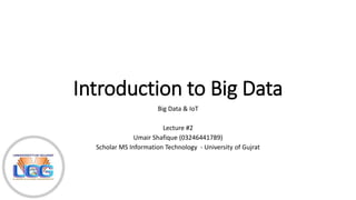 Introduction to Big Data
Big Data & IoT
Lecture #2
Umair Shafique (03246441789)
Scholar MS Information Technology - University of Gujrat
 