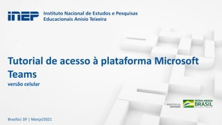 Tutorial de acesso à plataforma Microsoft
Teams
versão celular
Brasília| DF | Março/2021
 