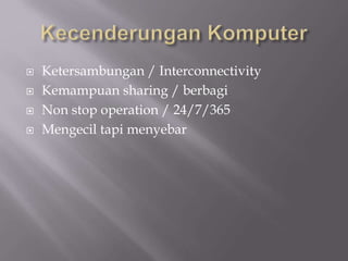  Ketersambungan / Interconnectivity
 Kemampuan sharing / berbagi
 Non stop operation / 24/7/365
 Mengecil tapi menyebar
 