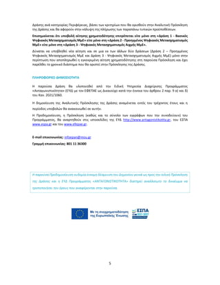 5
Δράσης ανά κατηγορίας Περιφέρειας, βάσει των κριτηρίων που θα ορισθούν στην Αναλυτική Πρόσκληση
της Δράσης και θα αφορούν στην κάλυψη της πλήρωσης των παραπάνω τυπικών προϋποθέσεων.
Επισημαίνεται ότι υποβολή αίτησης χρηματοδότησης επιτρέπεται είτε μόνο στη «Δράση 1 - Βασικός
Ψηφιακός Μετασχηματισμός ΜμΕ» είτε μόνο στη «Δράση 2 - Προηγμένος Ψηφιακός Μετασχηματισμός
ΜμΕ» είτε μόνο στη «Δράση 3 - Ψηφιακός Μετασχηματισμός Αιχμής ΜμΕ».
Δύναται να υποβληθεί νέα αίτηση και σε μια εκ των άλλων δύο δράσεων (Δράση 2 – Προηγμένος
Ψηφιακός Μετασχηματισμός ΜμΕ και Δράση 3 - Ψηφιακός Μετασχηματισμός Αιχμής ΜμΕ) μόνο στην
περίπτωση που αποπληρωθεί η εγκεκριμένη αίτηση χρηματοδότησης στη παρούσα Πρόσκληση και έχει
παρέλθει το χρονικό διάστημα που θα οριστεί στην Πρόσκλησης της Δράσης.
ΠΛΗΡΟΦΟΡΙΕΣ-ΔΗΜΟΣΙΟΤΗΤΑ
Η παρούσα Δράση θα υλοποιηθεί από την Ειδική Υπηρεσία Διαχείρισης Προγράμματος
«Ανταγωνιστικότητα» (ΕΥΔ) με τον ΕΦΕΠΑΕ ως Δικαιούχο κατά την έννοια του άρθρου 2 παρ. 9 α) και δ)
του Καν. 2021/1060.
Η δημοσίευση της Αναλυτικής Πρόσκλησης της Δράσης αναμένεται εντός του τρέχοντος έτους και η
περίοδος υποβολών θα ανακοινωθεί σε αυτήν.
Η Προδημοσίευση, η Πρόσκληση (καθώς και το σύνολο των εγγράφων που την συνοδεύουν) του
Προγράμματος, θα αναρτηθούν στις ιστοσελίδες της ΕΥΔ http://www.antagonistikotita.gr, του ΕΣΠΑ
www.espa.gr και του www.efepae.gr.
E-mail επικοινωνίας: infoepan@mou.gr
Γραμμή επικοινωνίας: 801 11 36300
Η παρούσα Προδημοσίευση ουδεμία έννομη δέσμευση τουΔημοσίου γεννά ως προς την τελική Πρόσκληση
της Δράσης και η ΕΥΔ Προγράμματος «ΑΝΤΑΓΩΝΙΣΤΙΚΟΤΗΤΑ» διατηρεί αναλλοίωτο το δικαίωμα να
τροποποιήσει του όρους που αναφέρονται στην παρούσα.
 