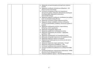9
 Εφαρμογές αυτοματοποιημένης εξυπηρέτησης πελατών –
Chatbot
 Εφαρμογές ανταλλαγής ηλεκτρονικών δεδομένων – EDI
(Electronic Data Interchange)
 Συστήματα συνεργασίας μεταξύ των επιχειρήσεων,
ηλεκτρονικό εμπόριο, εξελιγμένα ηλεκτρονικά καταστήματα
(Συστήματα B2B collaboration, eCommerce,
advanced B2C eShops)
 Εφαρμογές ψηφιακής τιμολόγησης συναλλαγών (για πελάτες
ή/και για συνεργάτες/προμηθευτές)
 Εφαρμογές συστήματος ελέγχου θέρμανσης/ψύξης
 Εφαρμογές ελέγχου πρόσβασης κλειστού κυκλώματος
(CCTV) για εγκαταστάσεις, αποθήκες, εξωτερικούς χώρους ή
γραφεία
 Εφαρμογές επεξεργασίας κειμένων, παρουσιάσεων,
δεδομένων, email, ημερολογίου
 Εφαρμογές επεξεργασίας αρχείων pdf
 Εφαρμογές γραφιστικής ή επεξεργασίας εικόνας
 Εφαρμογές επεξεργασίας 3D μοντέλων – Εφαρμογές
σχεδίασης - CAD
 Εφαρμογές τηλεδιάσκεψης για επαγγελματική χρήση
 Εφαρμογές καταγραφής σημειώσεων και παραγωγικότητας
 Εφαρμογές διαχείριση κωδικών συστημάτων
 Εφαρμογή προστασίας χρηστών και συσκευών από ιούς ή
κυβερνοεπιθέσεις
 Εφαρμογές διαχείρισης τείχους προστασίας - Firewall
 Εφαρμογές διακομιστών μεσολάβησης – VPN
 Συστήματα τιμολόγησης και εμπορικής διαχείρισης
 Λογισμικό αποθήκευσης δεδομένων σε υπολογιστικό νέφος
(cloud)
 Συστήματα διαχείρισης επιχειρησιακών διαδικασιών – BPMS
(Business Process Management System)
 Λογισμικό ψηφιακού αρχείου - Data Management Software
 