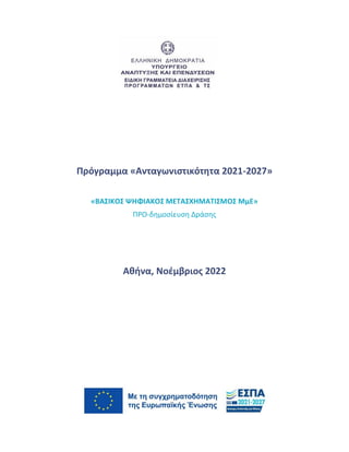 1
Πρόγραμμα «Ανταγωνιστικότητα 2021-2027»
«ΒΑΣΙΚΟΣ ΨΗΦΙΑΚΟΣ ΜΕΤΑΣΧΗΜΑΤΙΣΜΟΣ ΜμΕ»
ΠΡΟ-δημοσίευση Δράσης
Αθήνα, Νοέμβριος 2022
 