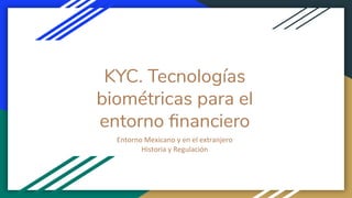 KYC. Tecnologías
biométricas para el
entorno ﬁnanciero
Entorno Mexicano y en el extranjero
Historia y Regulación
 