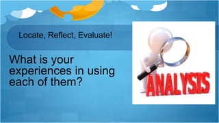 Locate, Reflect, Evaluate!
What is your
experiences in using
each of them?
 