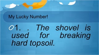 My Lucky Number!
1. . The shovel is
used for breaking
hard topsoil.
 