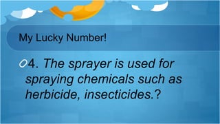 4. The sprayer is used for
spraying chemicals such as
herbicide, insecticides.?
My Lucky Number!
 