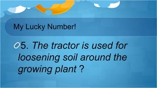 5. The tractor is used for
loosening soil around the
growing plant ?
My Lucky Number!
 