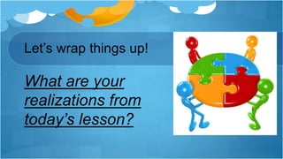 Let’s wrap things up!
What are your
realizations from
today’s lesson?
 