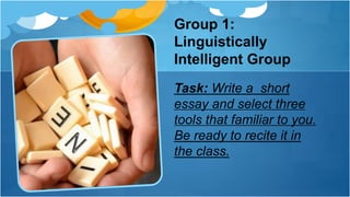 Group 1:
Linguistically
Intelligent Group
Task: Write a short
essay and select three
tools that familiar to you.
Be ready to recite it in
the class.
 