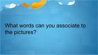 What words can you associate to
the pictures?
 