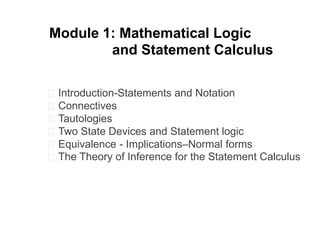 Module 1: Mathematical Logic
and Statement Calculus
Introduction-Statements and Notation
Connectives
Tautologies
Two State Devices and Statement logic
Equivalence - Implications–Normal forms
The Theory of Inference for the Statement Calculus
 