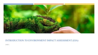 INTRODUCTION TO ENVIRONMENT IMPACT ASSESSMENT (EIA)
UNIT I
 
