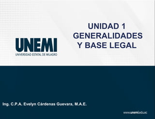 UNIDAD 1
GENERALIDADES
Y BASE LEGAL
Ing. C.P.A. Evelyn Cárdenas Guevara, M.A.E.
 