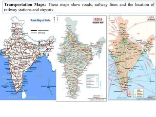 Transportation Maps: These maps show roads, railway lines and the location of
railway stations and airports
 