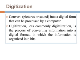 Digitization
 Convert (pictures or sound) into a digital form
that can be processed by a computer
 Digitization, less commonly digitalization, is
the process of converting information into a
digital format, in which the information is
organized into bits.
 