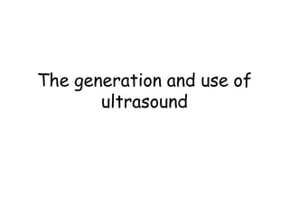 The generation and use of
ultrasound
 
