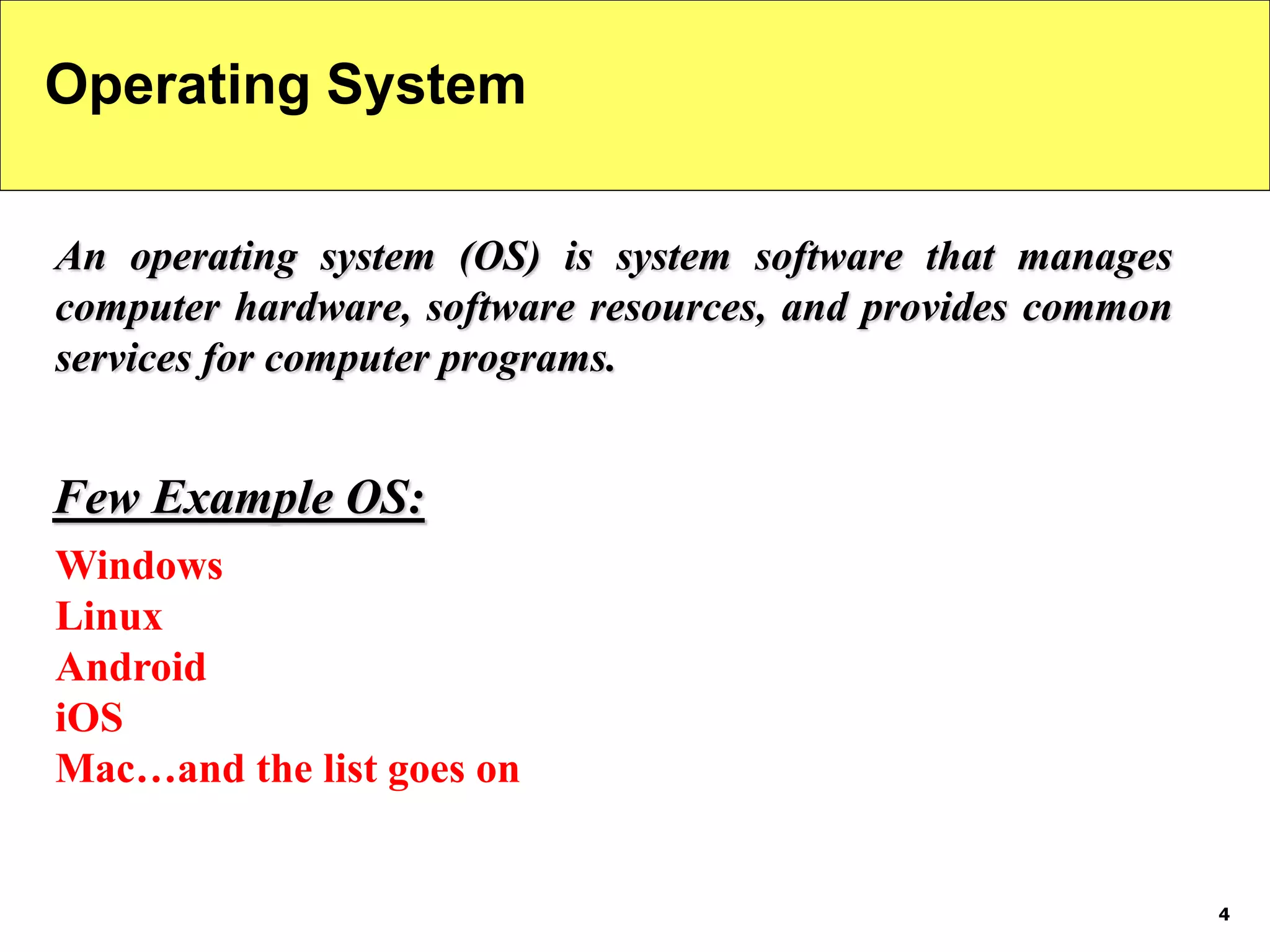 4
Operating System
An operating system (OS) is system software that manages
computer hardware, software resources, and provides common
services for computer programs.
Windows
Linux
Android
iOS
Mac…and the list goes on
Few Example OS:
 
