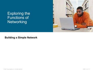 © 2007 Cisco Systems, Inc. All rights reserved. ICND1 v1.0—1-1
Building a Simple Network
Exploring the
Functions of
Networking
 
