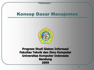 1
Program Studi Sistem Informasi
Fakultas Teknik dan Ilmu Komputer
Universitas Komputer Indonesia
Bandung
2009
Konsep Dasar Manajemen
Pertemuan I
 