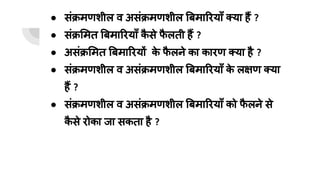 ● संक्रमणशील व असंक्रमणशील बमा रयाँ क्या हैं ?
● संक्र मत बमा रयाँ क
ै से फ
ै लती हैं ?
● असंक्र मत बमा रयों क
े फ
ै लने का कारण क्या है ?
● संक्रमणशील व असंक्रमणशील बमा रयाँ क
े लक्षण क्या
हैं ?
● संक्रमणशील व असंक्रमणशील बमा रयाँ को फ
ै लने से
क
ै से रोका जा सकता है ?
 