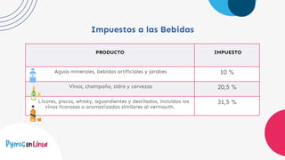 Impuestos a las Bebidas
PRODUCTO IMPUESTO
Aguas minerales, bebidas artificiales y jarabes 10 %
Vinos, champaña, sidra y cervezas 20,5 %
Licores, piscos, whisky, aguardientes y destilados, incluidos los
vinos licorosas o aromatizados similares al vermouth.
31,5 %
 
