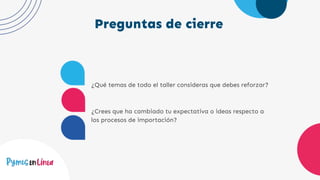Preguntas de cierre
¿Qué temas de todo el taller consideras que debes reforzar?
¿Crees que ha cambiado tu expectativa o ideas respecto a
los procesos de importación?
 