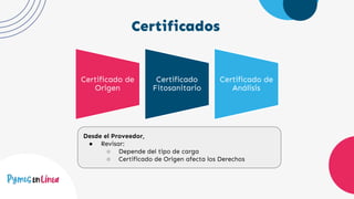 Certificados
Certificado de
Origen
Certificado
Fitosanitario
Certificado de
Análisis
Desde el Proveedor,
● Revisar:
○ Depende del tipo de carga
○ Certificado de Origen afecta los Derechos
 