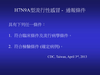 H7N9A型流行性感冒 - 通報條件
具有下列任一條件：
1. 符合臨床條件及流行病學條件。
2. 符合檢驗條件 (確定病例)。
CDC, Taiwan, April 3rd, 2013
 
