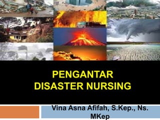 PENGANTAR
DISASTER NURSING
Vina Asna Afifah, S.Kep., Ns.
MKep
 