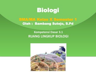 Kompetensi Dasar 3.1
RUANG LINGKUP BIOLOGI
Biologi
SMA/MA Kelas X Semester 1
Oleh : Bambang Sutejo, S.Pd
 