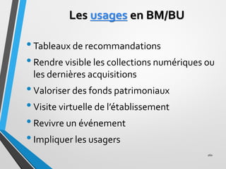 Les usages en BM/BU
•Tableaux de recommandations
•Rendre visible les collections numériques ou
les dernières acquisitions
...