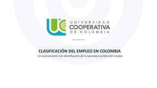 CLASIFICACIÓN DEL EMPLEO EN COLOMBIA
Un acercamiento a la identificación de la naturaleza jurídica del empleo
 