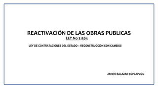 LEY DE CONTRATACIONES DEL ESTADO – RECONSTRUCCIÓN CON CAMBIOS
REACTIVACIÓN DE LAS OBRAS PUBLICAS
LEY No 31584
JAVIER SALAZAR SOPLAPUCO
 