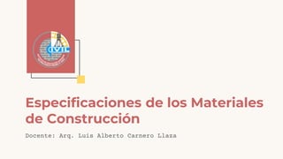 Especificaciones de los Materiales
de Construcción
Docente: Arq. Luis Alberto Carnero Llaza
 