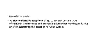 • Use of Phenytoin:
• Anticonvulsants/antiepiletic drug: to control certain type
of seizures, and to treat and prevent seizures that may begin during
or after surgery to the brain or nervous system
 