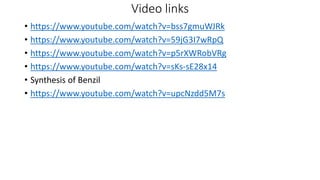 Video links
• https://www.youtube.com/watch?v=bss7gmuWJRk
• https://www.youtube.com/watch?v=59jG3I7wRpQ
• https://www.youtube.com/watch?v=p5rXWRobVRg
• https://www.youtube.com/watch?v=sKs-sE28x14
• Synthesis of Benzil
• https://www.youtube.com/watch?v=upcNzdd5M7s
 