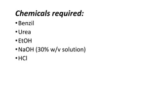 Chemicals required:
•Benzil
•Urea
•EtOH
•NaOH (30% w/v solution)
•HCl
 