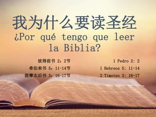 我为什么要读圣经
¿Por qué tengo que leer
la Biblia?
彼得前书 2：2节
希伯来书 5：11-14节
提摩太后书 3：16-17节
1 Pedro 2: 2
1 Hebreos 5: 11-14
2 Timoteo 3: 16-17
 