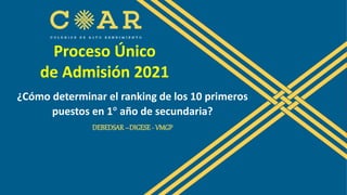 ¿Cómo determinar el ranking de los 10 primeros
puestos en 1° año de secundaria?
DEBEDSAR–DIGESE - VMGP
Proceso Único
de Admisión 2021
 