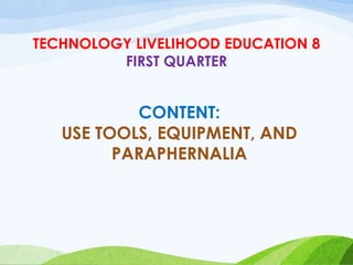 TECHNOLOGY LIVELIHOOD EDUCATION 8
FIRST QUARTER
CONTENT:
USE TOOLS, EQUIPMENT, AND
PARAPHERNALIA
 