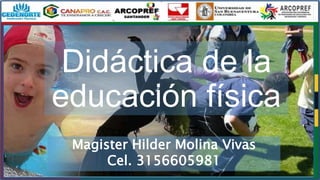 Magister Hilder Molina Vivas
Cel. 3156605981
Didáctica de la
educación física
 