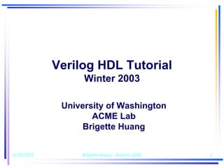 11/20/2022 Brigette Huang - Autumn 2002 1
Verilog HDL Tutorial
Winter 2003
University of Washington
ACME Lab
Brigette Huang
 