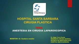 TEMA
ANESTESIA EN CIRUGIA LAPAROSCOPICA
Dr. Edgar Yucra Duarte
RESIDENTE CIRUGIA GENERAL.
ROTANTE DE ANESTESIOLOGIA
HOSPITAL SANTA BARBARA
HOSPITAL SANTA BARBARA
CIRUGIA PLASTICA
MONITOR: Dr. Gustavo orzolini
 