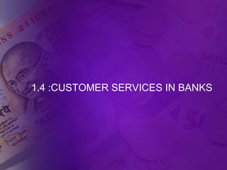 1.4 :CUSTOMER SERVICES IN BANKS
 