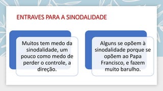 ENTRAVES PARA A SINODALIDADE
Muitos tem medo da
sinodalidade, um
pouco como medo de
perder o controle, a
direção.
Alguns se opõem à
sinodalidade porque se
opõem ao Papa
Francisco, e fazem
muito barulho.
 