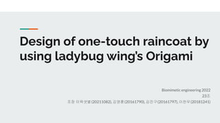 Design of one-touch raincoat by
using ladybug wing’s Origami
Biomimetic engineering 2022
23조
조장 이육샛별(20211082), 김영훈(20161790), 김진구(20161797), 이찬우(20181241)
 
