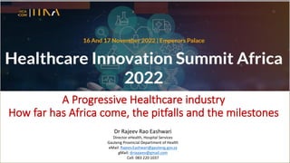 A Progressive Healthcare industry
How far has Africa come, the pitfalls and the milestones
Dr Rajeev Rao Eashwari
Director eHealth, Hospital Services
Gauteng Provincial Department of Health
eMail: Rajeev.Eashwari@gauteng.gov.za
gMail: drraajeev@gmail.com
Cell: 083 220 1037
 