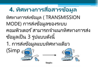ทิศทางการส่งข้อมูล ( TRANSMISSION
MODE) การส่งข้อมูลของระบบ
คอมพิวเตอร ์สามารถจาแนกทิศทางการส่ง
ข้อมูลเป็น 3 รูปแบบดังนี้
...